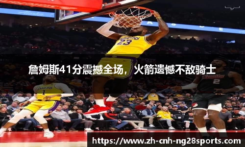 詹姆斯41分震撼全场，火箭遗憾不敌骑士