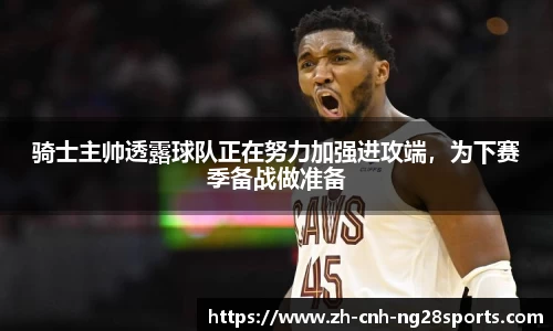 骑士主帅透露球队正在努力加强进攻端，为下赛季备战做准备