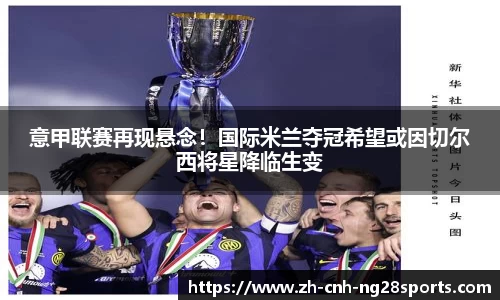 意甲联赛再现悬念！国际米兰夺冠希望或因切尔西将星降临生变