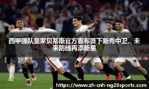 西甲强队皇家贝蒂斯官方宣布签下新秀中卫，未来防线再添新星