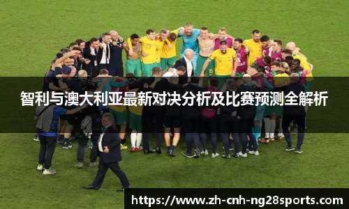 智利与澳大利亚最新对决分析及比赛预测全解析