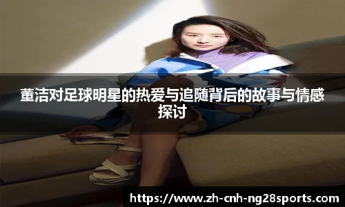 董洁对足球明星的热爱与追随背后的故事与情感探讨